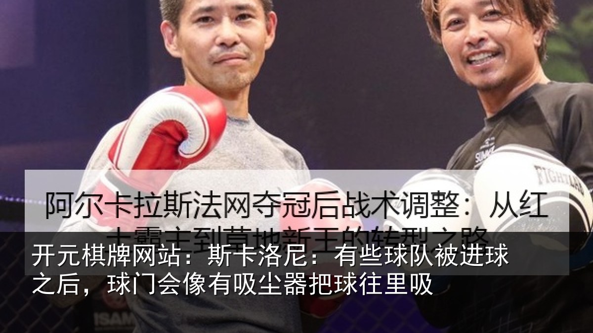 开元棋牌网站：斯卡洛尼：有些球队被进球之后，球门会像有吸尘器把球往里吸