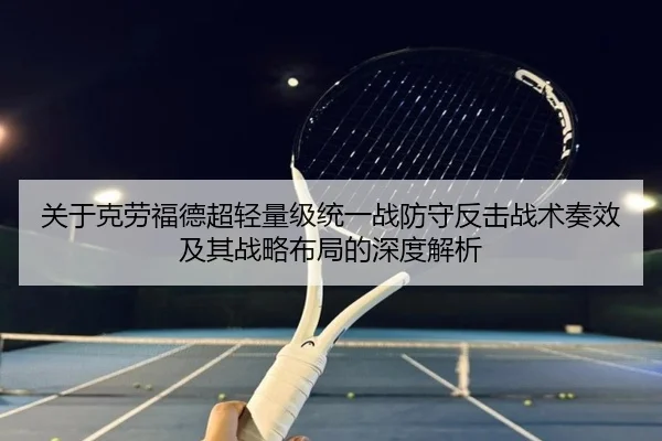 关于克劳福德超轻量级统一战防守反击战术奏效及其战略布局的深度解析