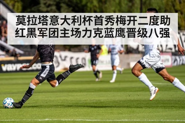 莫拉塔意大利杯首秀梅开二度助红黑军团主场力克蓝鹰晋级八强