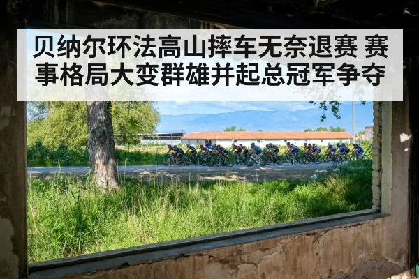 贝纳尔环法高山摔车无奈退赛 赛事格局大变群雄并起总冠军争夺